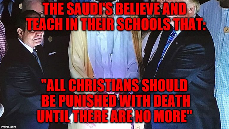 Trump Saudi Orb | THE SAUDI'S BELIEVE AND TEACH IN THEIR SCHOOLS THAT:; "ALL CHRISTIANS SHOULD BE PUNISHED WITH DEATH UNTIL THERE ARE NO MORE" | image tagged in trump saudi orb | made w/ Imgflip meme maker