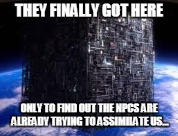 borg cube | THEY FINALLY GOT HERE; ONLY TO FIND OUT THE NPCS ARE ALREADY TRYING TO ASSIMILATE US... | image tagged in borg cube | made w/ Imgflip meme maker