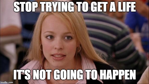 Its Not Going To Happen Meme | STOP TRYING TO GET A LIFE IT'S NOT GOING TO HAPPEN | image tagged in memes,its not going to happen | made w/ Imgflip meme maker