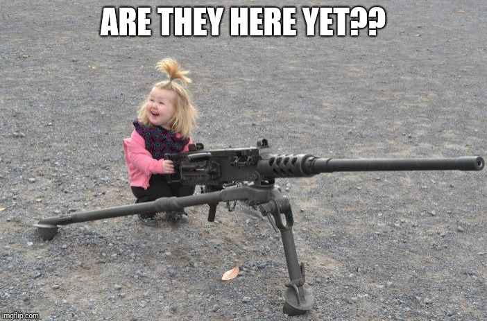 Baby girl machine gun | ARE THEY HERE YET?? | image tagged in baby girl machine gun | made w/ Imgflip meme maker