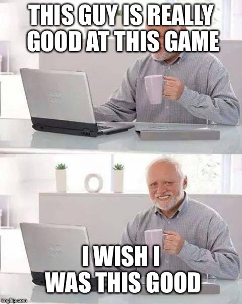 Hide the Pain Harold Meme | THIS GUY IS REALLY GOOD AT THIS GAME; I WISH I WAS THIS GOOD | image tagged in memes,hide the pain harold | made w/ Imgflip meme maker