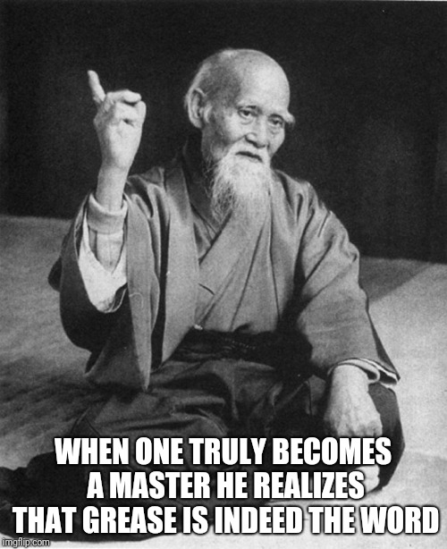 Confucius say | WHEN ONE TRULY BECOMES A MASTER HE REALIZES THAT GREASE IS INDEED THE WORD | image tagged in confucius say | made w/ Imgflip meme maker