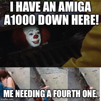 pennywise in sewer | I HAVE AN AMIGA A1000 DOWN HERE! ME NEEDING A FOURTH ONE. | image tagged in pennywise in sewer | made w/ Imgflip meme maker
