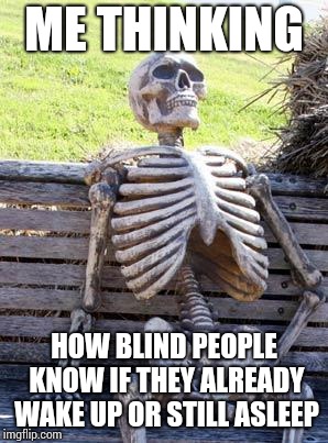 Waiting Skeleton Meme | ME THINKING; HOW BLIND PEOPLE KNOW IF THEY ALREADY WAKE UP OR STILL ASLEEP | image tagged in memes,waiting skeleton | made w/ Imgflip meme maker