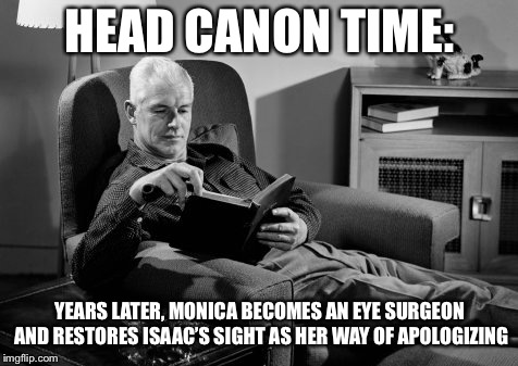 Head Canon Time | HEAD CANON TIME:; YEARS LATER, MONICA BECOMES AN EYE SURGEON AND RESTORES ISAAC’S SIGHT AS HER WAY OF APOLOGIZING | image tagged in head canon time | made w/ Imgflip meme maker