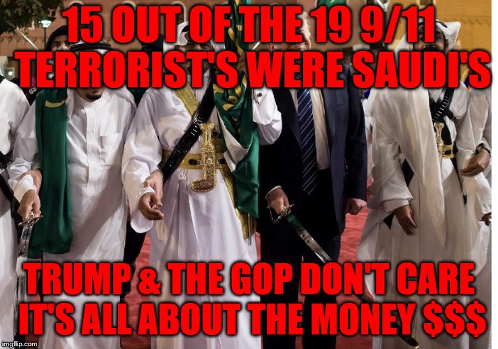 Trump Saudi Arabia Sword | 15 OUT OF THE 19 9/11 TERRORIST'S WERE SAUDI'S; TRUMP & THE GOP DON'T CARE IT'S ALL ABOUT THE MONEY $$$ | image tagged in trump saudi arabia sword | made w/ Imgflip meme maker