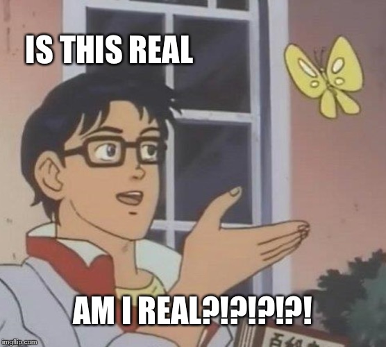 Is This A Pigeon | IS THIS REAL; AM I REAL?!?!?!?! | image tagged in memes,is this a pigeon | made w/ Imgflip meme maker