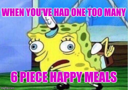 Mocking Spongebob Meme | WHEN YOU'VE HAD ONE TOO MANY 6 PIECE HAPPY MEALS | image tagged in memes,mocking spongebob | made w/ Imgflip meme maker