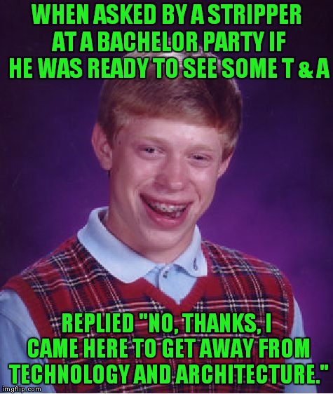 Thought A Bachelor Party Was  A Political Organization.. | WHEN ASKED BY A STRIPPER AT A BACHELOR PARTY IF HE WAS READY TO SEE SOME T & A; REPLIED "NO, THANKS, I CAME HERE TO GET AWAY FROM TECHNOLOGY AND ARCHITECTURE." | image tagged in memes,bad luck brian | made w/ Imgflip meme maker
