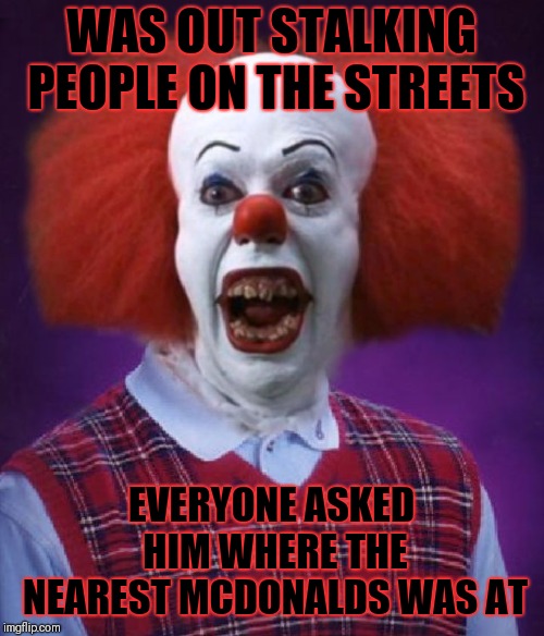 Bad Luck Pennywise | WAS OUT STALKING PEOPLE ON THE STREETS; EVERYONE ASKED HIM WHERE THE NEAREST MCDONALDS WAS AT | image tagged in bad luck pennywise,memes,bad luck brian,funny,halloween,it clown | made w/ Imgflip meme maker