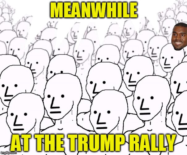 MEANWHILE AT THE TRUMP RALLY | image tagged in npc,kanye west,donald trump | made w/ Imgflip meme maker