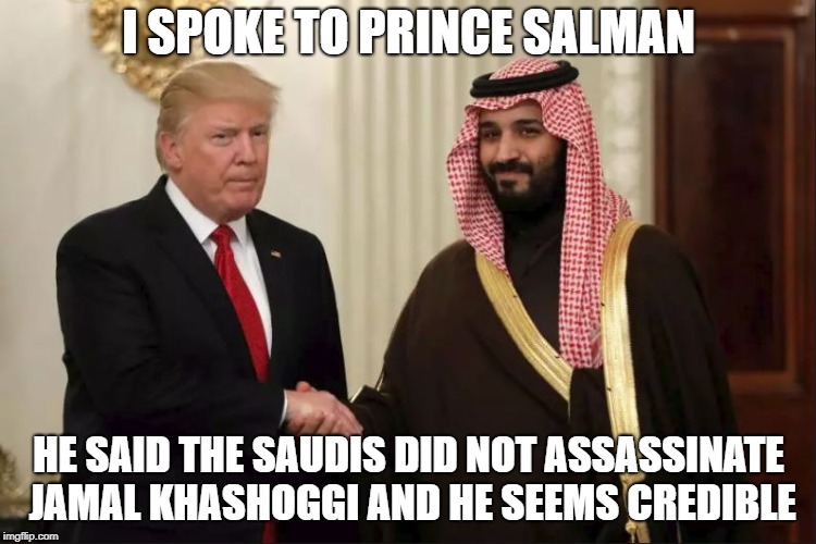 Prince salman says he didn't do it | I SPOKE TO PRINCE SALMAN; HE SAID THE SAUDIS DID NOT ASSASSINATE JAMAL KHASHOGGI AND HE SEEMS CREDIBLE | image tagged in trump and prince mohammed bin salman,trump,saudi arabia,prince salman,murder,khashoggi | made w/ Imgflip meme maker