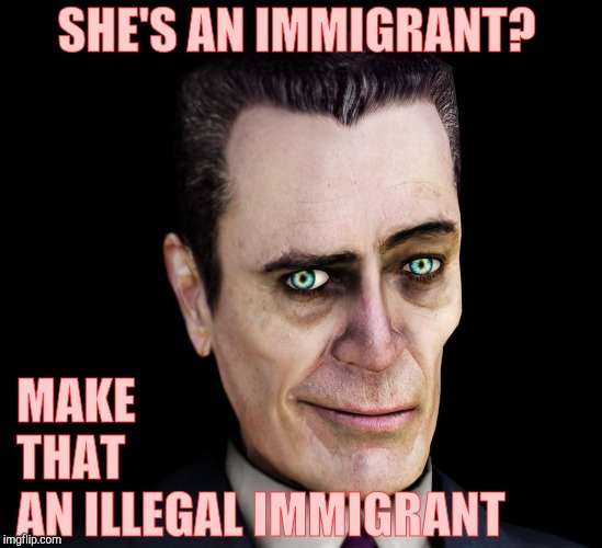 . | SHE'S AN IMMIGRANT? MAKE            THAT           AN ILLEGAL IMMIGRANT | image tagged in g-man from half-life | made w/ Imgflip meme maker