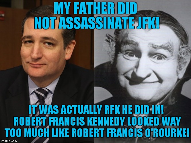 One Is A Ghoulish, Irritable Undead Vampire, The Other Is Grandpa From The Munsters | MY FATHER DID NOT ASSASSINATE JFK! IT WAS ACTUALLY RFK HE DID IN! ROBERT FRANCIS KENNEDY LOOKED WAY TOO MUCH LIKE ROBERT FRANCIS O'ROURKE! | image tagged in ted cruz grandpa munster | made w/ Imgflip meme maker
