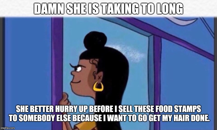 Girl rolf | DAMN SHE IS TAKING TO LONG; SHE BETTER HURRY UP BEFORE I SELL THESE FOOD STAMPS TO SOMEBODY ELSE BECAUSE I WANT TO GO GET MY HAIR DONE. | image tagged in girl rolf | made w/ Imgflip meme maker
