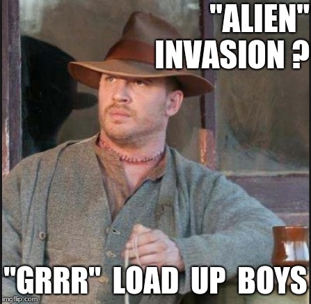 "ALIEN"  INVASION ? "GRRR"  LOAD  UP  BOYS | image tagged in lawless meme,get 'em | made w/ Imgflip meme maker