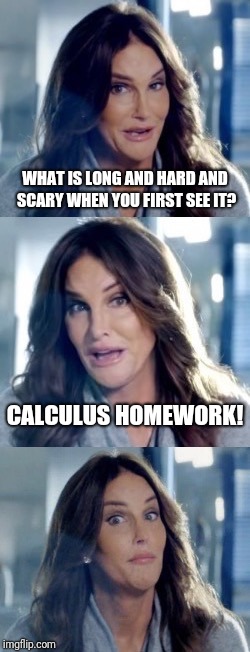 What did you THINK h-... sh-... CAITLYN was going to say? | WHAT IS LONG AND HARD AND SCARY WHEN YOU FIRST SEE IT? CALCULUS HOMEWORK! | image tagged in bad pun caitlyn,memes,almost a dirtu joke,dirty even,i have sutocorrect turned off,gosh darn it all to heck you flippin son of a | made w/ Imgflip meme maker