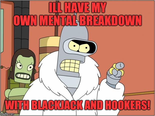 Bender Meme | ILL HAVE MY OWN MENTAL BREAKDOWN; WITH BLACKJACK AND HOOKERS! | image tagged in memes,bender | made w/ Imgflip meme maker