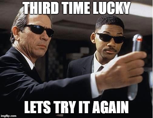 Men in black | THIRD TIME LUCKY; LETS TRY IT AGAIN | image tagged in men in black | made w/ Imgflip meme maker