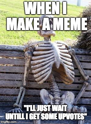 Waiting Skeleton | WHEN I MAKE A MEME; "I'LL JUST WAIT UNTILL I GET SOME UPVOTES" | image tagged in memes,waiting skeleton | made w/ Imgflip meme maker