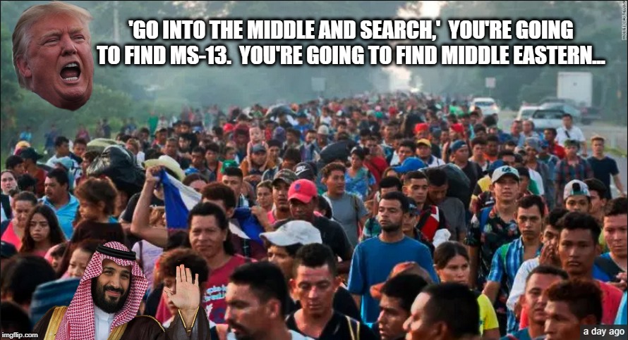 Where in The World Is MBS? | 'GO INTO THE MIDDLE AND SEARCH,' 
YOU'RE GOING TO FIND MS-13. 
YOU'RE GOING TO FIND MIDDLE EASTERN... | image tagged in donald trump,trump immigration policy,saudi arabia,prince,sanctuary cities | made w/ Imgflip meme maker