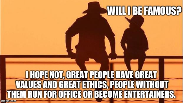 Cowboy wisdom, son asks if he will be famous | WILL I BE FAMOUS? I HOPE NOT, GREAT PEOPLE HAVE GREAT VALUES AND GREAT ETHICS, PEOPLE WITHOUT THEM RUN FOR OFFICE OR BECOME ENTERTAINERS. | image tagged in cowboy father and son,cowboy wisdom,fame | made w/ Imgflip meme maker