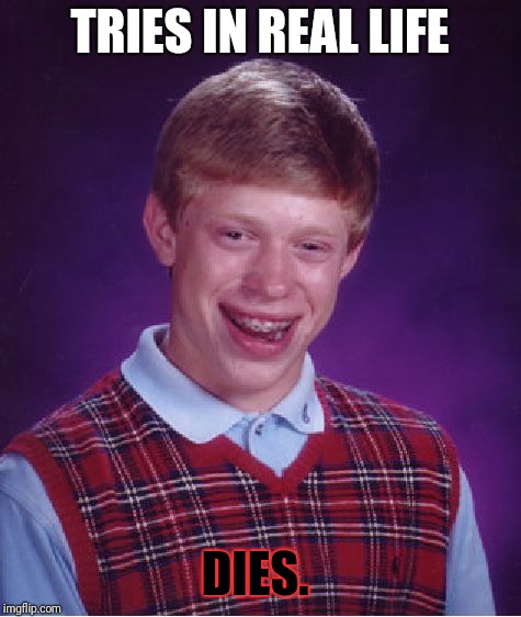 Bad Luck Brian Meme | TRIES IN REAL LIFE DIES. | image tagged in memes,bad luck brian | made w/ Imgflip meme maker