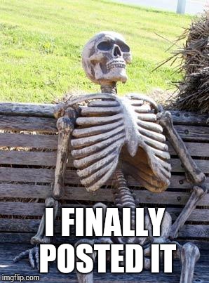 Waiting Skeleton Meme | I FINALLY POSTED IT | image tagged in memes,waiting skeleton | made w/ Imgflip meme maker