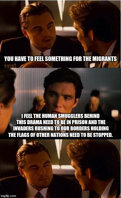 Border drama an excuse for a coup | YOU HAVE TO FEEL SOMETHING FOR THE MIGRANTS; I FEEL THE HUMAN SMUGGLERS BEHIND THIS DRAMA NEED TO BE IN PRISON AND THE INVADERS RUSHING TO OUR BORDERS HOLDING THE FLAGS OF OTHER NATIONS NEED TO BE STOPPED. | image tagged in memes,inception,build the wall,migrants are illegals | made w/ Imgflip meme maker