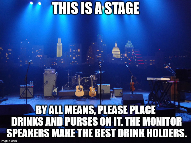 Music | THIS IS A STAGE; BY ALL MEANS, PLEASE PLACE DRINKS AND PURSES ON IT. THE MONITOR SPEAKERS MAKE THE BEST DRINK HOLDERS. | image tagged in stupid people,music,common sense | made w/ Imgflip meme maker