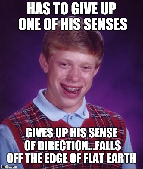 Brian and no sense makes sense | HAS TO GIVE UP ONE OF HIS SENSES; GIVES UP HIS SENSE OF DIRECTION...FALLS OFF THE EDGE OF FLAT EARTH | image tagged in memes,bad luck brian | made w/ Imgflip meme maker