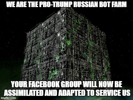 Pro-Trump Russian Bot Farm | WE ARE THE PRO-TRUMP RUSSIAN BOT FARM; YOUR FACEBOOK GROUP WILL NOW BE ASSIMILATED AND ADAPTED TO SERVICE US | image tagged in the grammar borg,star trek,borg,trump,russian,election | made w/ Imgflip meme maker