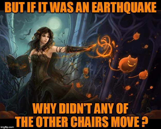 BUT IF IT WAS AN EARTHQUAKE WHY DIDN'T ANY OF THE OTHER CHAIRS MOVE ? | made w/ Imgflip meme maker