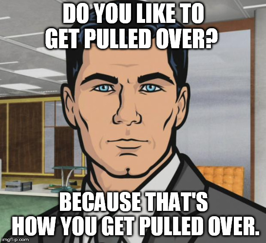 Archer Meme | DO YOU LIKE TO GET PULLED OVER? BECAUSE THAT'S HOW YOU GET PULLED OVER. | image tagged in memes,archer | made w/ Imgflip meme maker