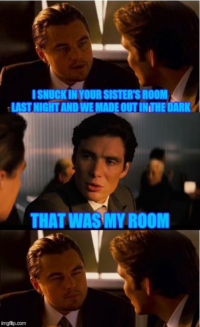 Inception Meme | I SNUCK IN YOUR SISTER'S ROOM LAST NIGHT AND WE MADE OUT IN THE DARK; THAT WAS MY ROOM | image tagged in memes,inception | made w/ Imgflip meme maker