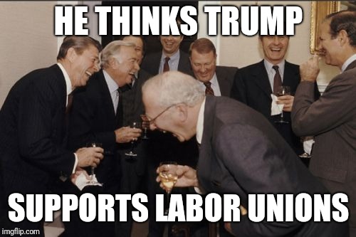 Laughing Men In Suits Meme | HE THINKS TRUMP SUPPORTS LABOR UNIONS | image tagged in memes,laughing men in suits | made w/ Imgflip meme maker