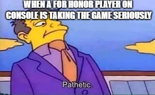 skinner pathetic | WHEN A FOR HONOR PLAYER ON CONSOLE IS TAKING THE GAME SERIOUSLY | image tagged in skinner pathetic | made w/ Imgflip meme maker