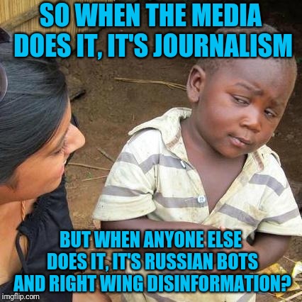Bias | SO WHEN THE MEDIA DOES IT, IT'S JOURNALISM; BUT WHEN ANYONE ELSE DOES IT, IT'S RUSSIAN BOTS AND RIGHT WING DISINFORMATION? | image tagged in memes,third world skeptical kid | made w/ Imgflip meme maker