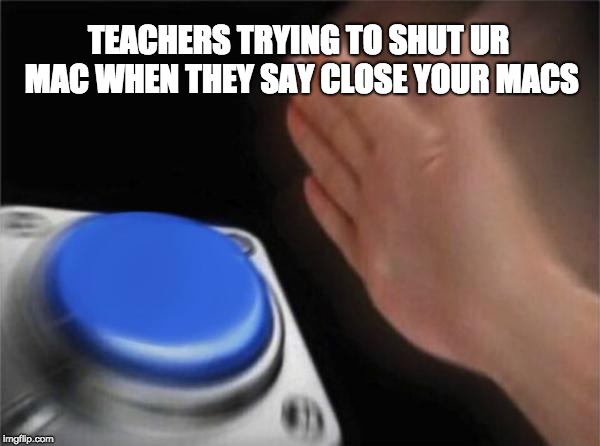 Blank Nut Button | TEACHERS TRYING TO SHUT UR MAC WHEN THEY SAY CLOSE YOUR MACS | image tagged in memes,blank nut button | made w/ Imgflip meme maker