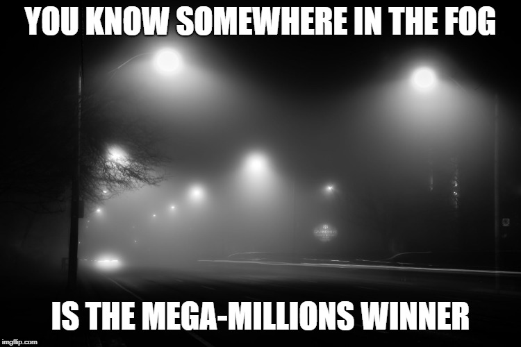 foggy | YOU KNOW SOMEWHERE IN THE FOG; IS THE MEGA-MILLIONS WINNER | image tagged in foggy | made w/ Imgflip meme maker
