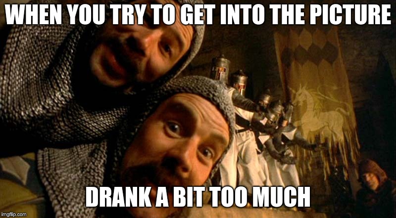 Monty Python Knights of the Round Table | WHEN YOU TRY TO GET INTO THE PICTURE; DRANK A BIT TOO MUCH | image tagged in monty python knights of the round table | made w/ Imgflip meme maker