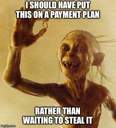My precious Gollum | I SHOULD HAVE PUT THIS ON A PAYMENT PLAN RATHER THAN WAITING TO STEAL IT | image tagged in my precious gollum | made w/ Imgflip meme maker
