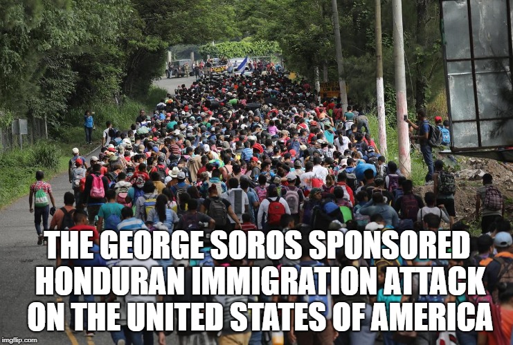 George Soros sponsored Attack on America | THE GEORGE SOROS SPONSORED HONDURAN IMMIGRATION ATTACK ON THE UNITED STATES OF AMERICA | image tagged in george,soros,attack,honduran,illegal immigrants | made w/ Imgflip meme maker