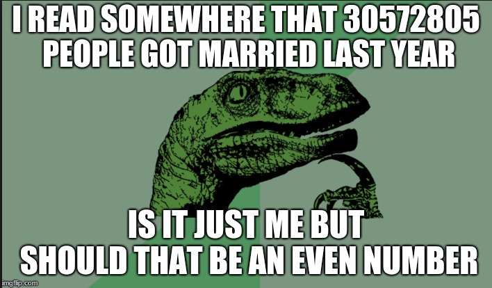 I READ SOMEWHERE THAT 30572805 PEOPLE GOT MARRIED LAST YEAR; IS IT JUST ME BUT SHOULD THAT BE AN EVEN NUMBER | image tagged in philociraptor | made w/ Imgflip meme maker