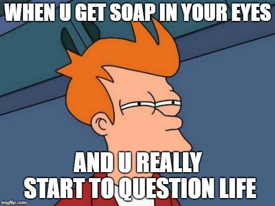 Futurama Fry | WHEN U GET SOAP IN YOUR EYES; AND U REALLY START TO QUESTION LIFE | image tagged in memes,futurama fry | made w/ Imgflip meme maker