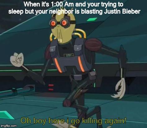 Rick & Morty Alien | When it's 1:00 Am and your trying to sleep but your neighbor is blasting Justin Bieber; Oh boy here i go killing again! | image tagged in yeet,oh boy here i go killing again t,accidentally clicked  post anonymously  c | made w/ Imgflip meme maker