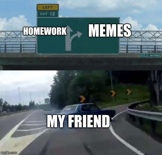 Left Exit 12 Off Ramp Meme | MEMES; HOMEWORK; MY FRIEND | image tagged in memes,left exit 12 off ramp | made w/ Imgflip meme maker
