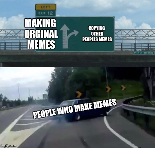 Left Exit 12 Off Ramp | MAKING ORGINAL MEMES; COPYING OTHER PEOPLES MEMES; PEOPLE WHO MAKE MEMES | image tagged in memes,left exit 12 off ramp | made w/ Imgflip meme maker