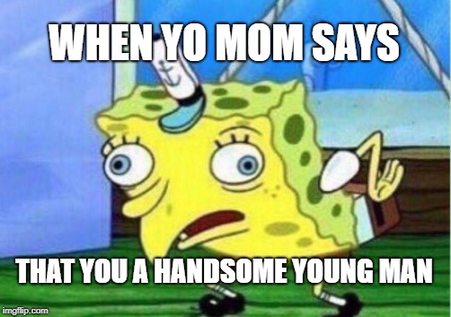 Mocking Spongebob | WHEN YO MOM SAYS; THAT YOU A HANDSOME YOUNG MAN | image tagged in memes,mocking spongebob | made w/ Imgflip meme maker