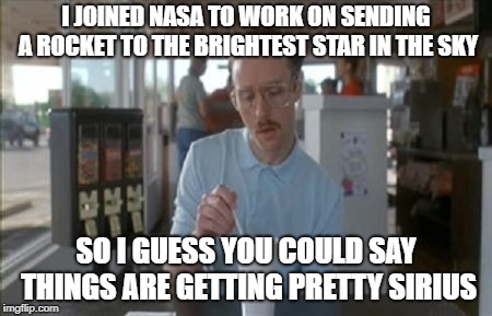 It's Fuelled With Dyno-Mite!! | I JOINED NASA TO WORK ON SENDING A ROCKET TO THE BRIGHTEST STAR IN THE SKY; SO I GUESS YOU COULD SAY THINGS ARE GETTING PRETTY SIRIUS | image tagged in things are getting pretty serious,sirius,bad pun,tokinjester | made w/ Imgflip meme maker